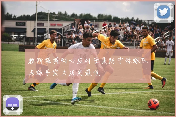 赖斯强调耐心应对密集防守称球队点球手实力历史最佳