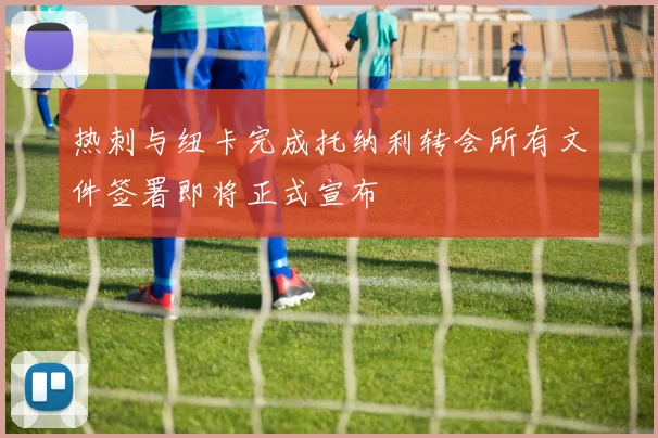 热刺与纽卡完成托纳利转会所有文件签署即将正式宣布