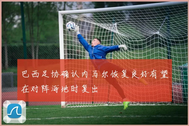 巴西足协确认内马尔恢复良好有望在对阵海地时复出