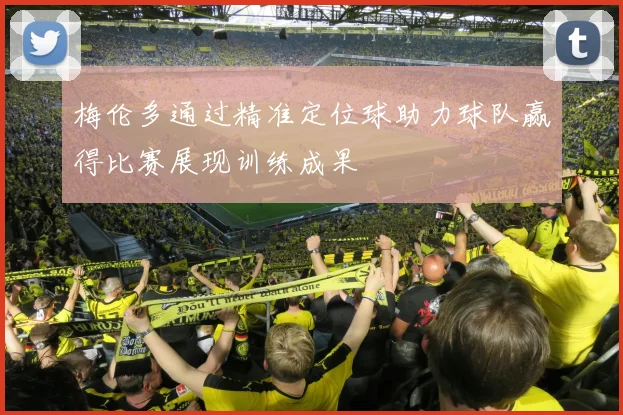 梅伦多通过精准定位球助力球队赢得比赛展现训练成果