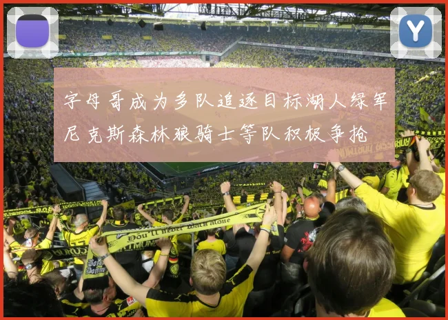 字母哥成为多队追逐目标湖人绿军尼克斯森林狼骑士等队积极争抢