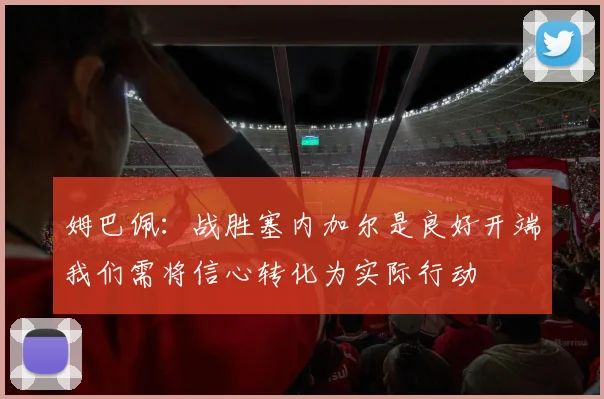 姆巴佩：战胜塞内加尔是良好开端我们需将信心转化为实际行动