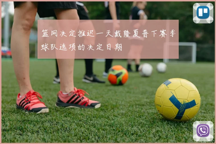 篮网决定推迟一天戴隆夏普下赛季球队选项的决定日期