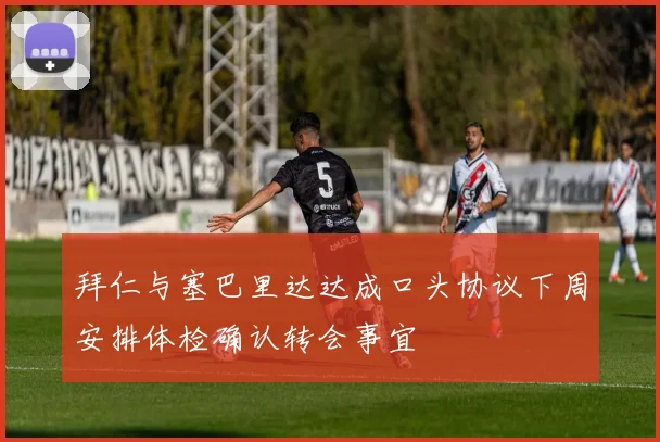 拜仁与塞巴里达达成口头协议下周安排体检确认转会事宜
