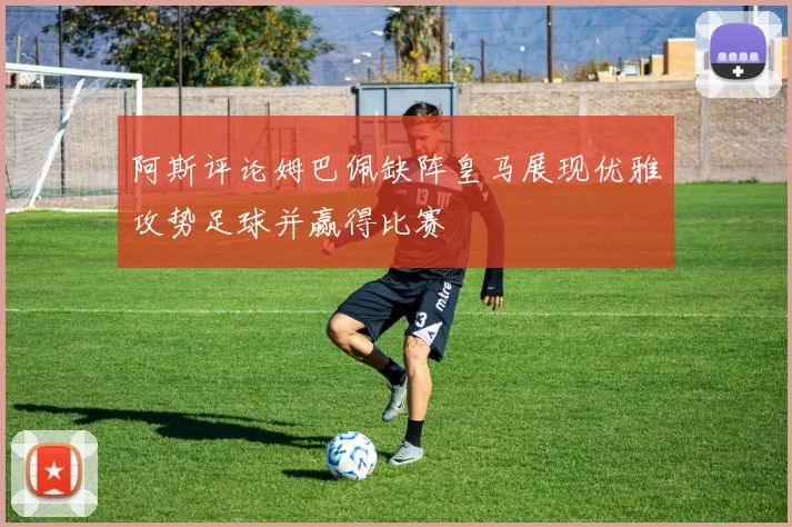 阿斯评论姆巴佩缺阵皇马展现优雅攻势足球并赢得比赛