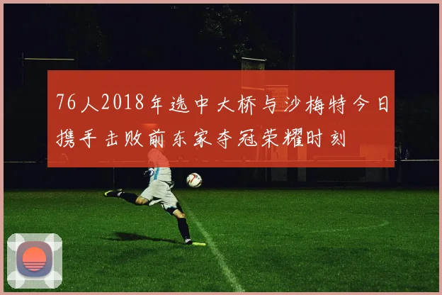 76人2018年选中大桥与沙梅特今日携手击败前东家夺冠荣耀时刻