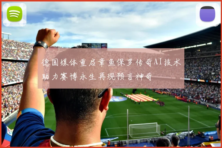 德国媒体重启章鱼保罗传奇AI技术助力赛博永生再现预言神奇