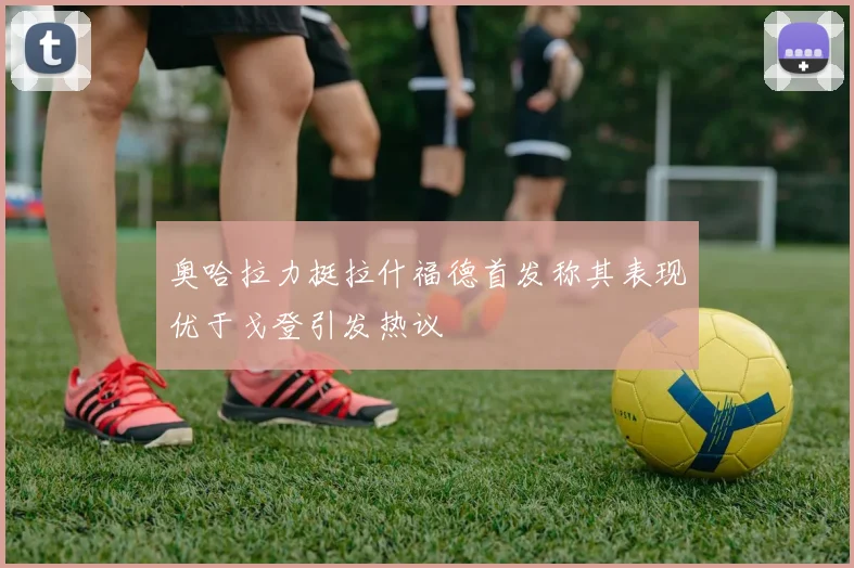 奥哈拉力挺拉什福德首发称其表现优于戈登引发热议