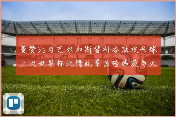 曼赞比与巴尔加斯替补各助攻两球上次世界杯此情此景为哈弗茨与大菲尔