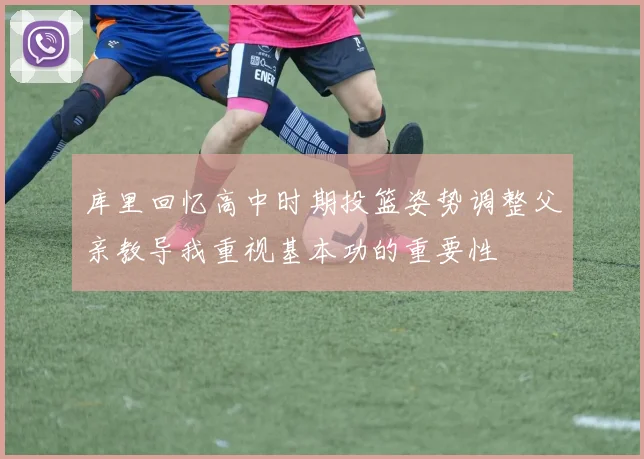 库里回忆高中时期投篮姿势调整父亲教导我重视基本功的重要性