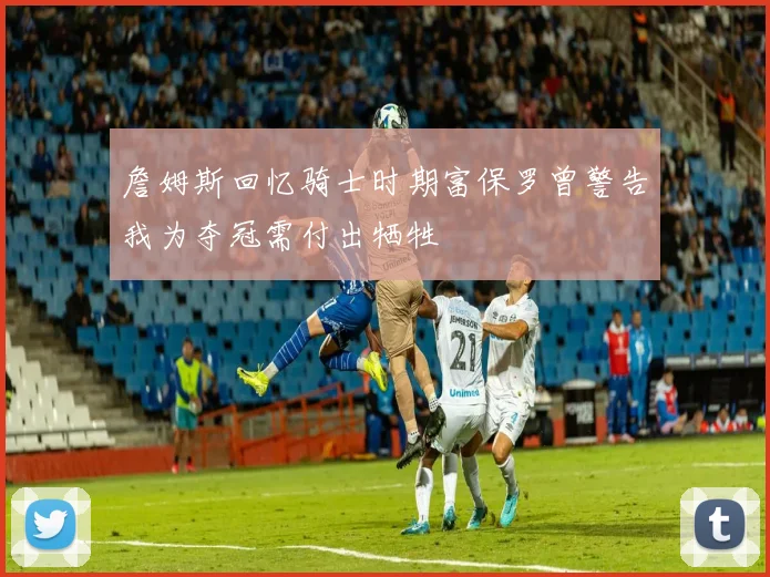 詹姆斯回忆骑士时期富保罗曾警告我为夺冠需付出牺牲