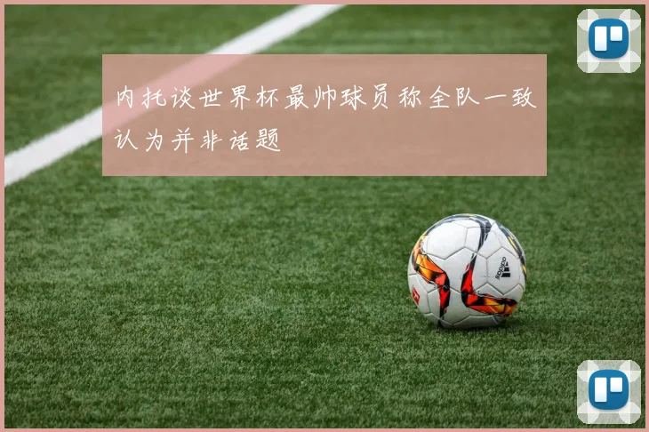 内托谈世界杯最帅球员称全队一致认为并非话题