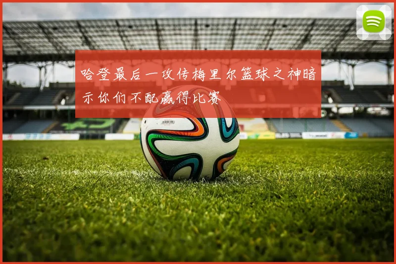 哈登最后一攻传梅里尔篮球之神暗示你们不配赢得比赛