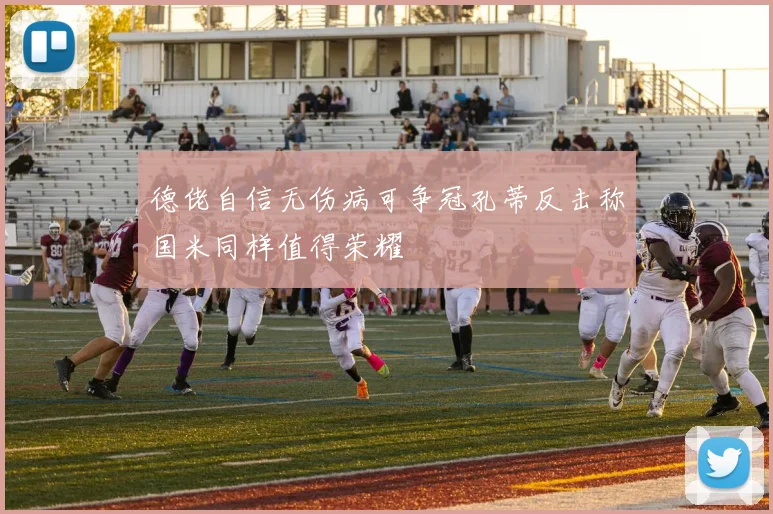 德佬自信无伤病可争冠孔蒂反击称国米同样值得荣耀
